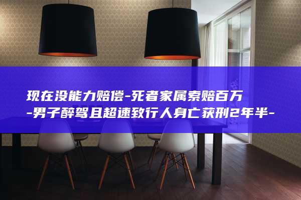 现在没能力赔偿-死者家属索赔百万-男子醉驾且超速致行人身亡获刑2年半-民事二审开庭;肇事司机-事后丢了公交司机工作 (如果一个人没有赔偿能力怎么办)