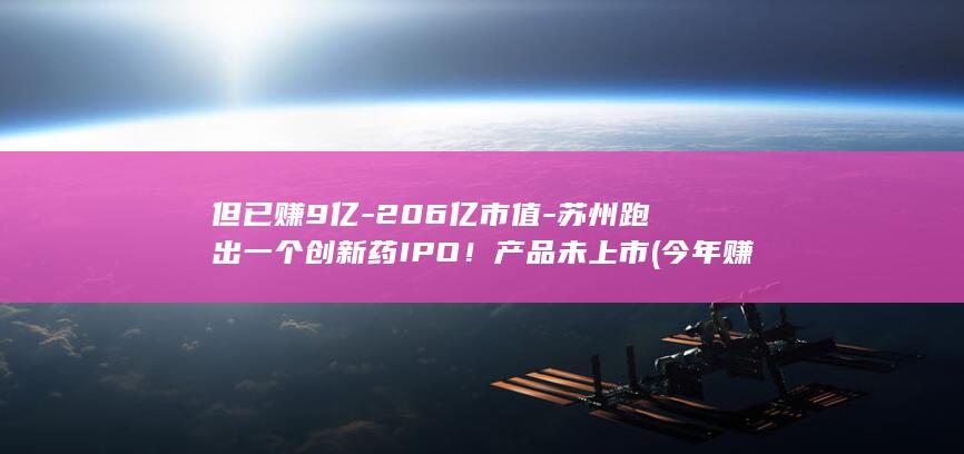但已赚9亿-206亿市值-苏州跑出一个创新药IPO！产品未上市 (今年赚了3亿是什么意思)