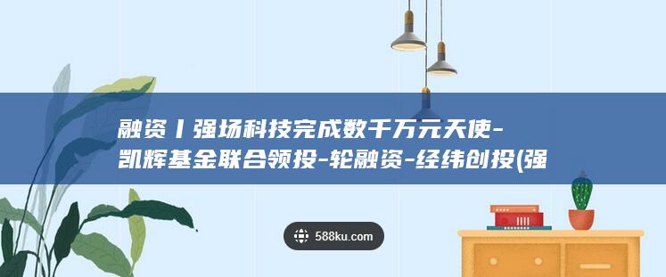 融资丨强场科技完成数千万元天使-凯辉基金联合领投-轮融资-经纬创投 (强场科技)