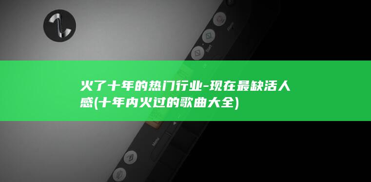 火了十年的热门行业-现在最缺活人感 (十年内火过的歌曲大全)