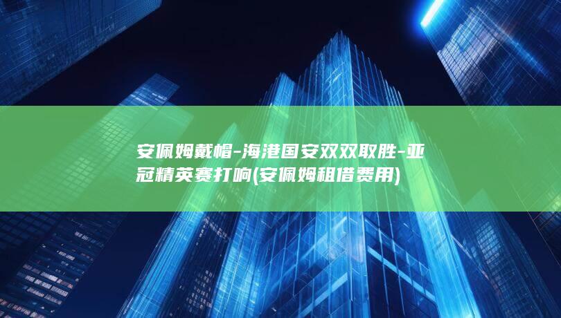 安佩姆戴帽-海港国安双双取胜-亚冠精英赛打响 (安佩姆租借费用)