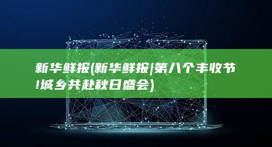 新华鲜报 (新华鲜报|第八个丰收节!城乡共赴秋日盛会)