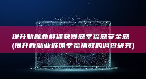 提升新就业群体获得感幸福感安全感 (提升新就业群体幸福指数的调查研究)