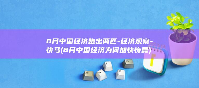 8月中国经济跑出两匹-经济观察-快马 (8月中国经济为何加快恢复)