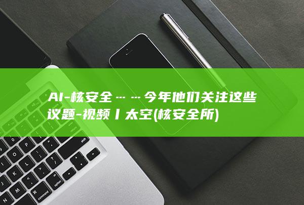 AI-核安全……今年他们关注这些议题-视频丨太空 (核安全所)