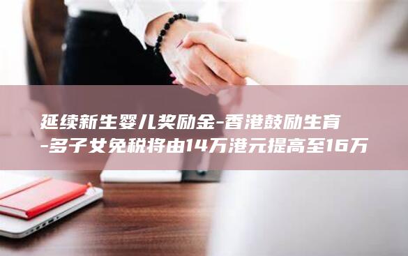 延续新生婴儿奖励金-香港鼓励生育-多子女免税将由14万港元提高至16万港元 (延续新生婴儿的文案)