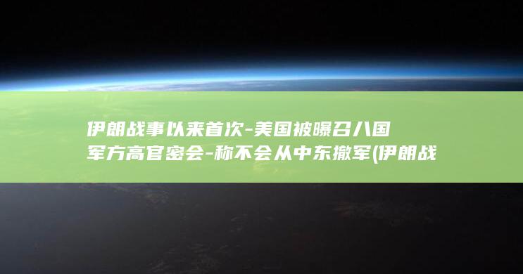伊朗战事以来首次-美国被曝召八国军方高官密会-称不会从中东撤军 (伊朗战事已持续半年)