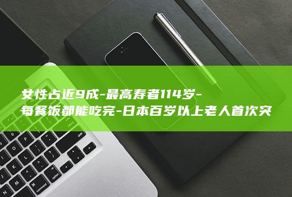 女性占近9成-最高寿者114岁-每餐饭都能吃完-日本百岁以上老人首次突破10万人 (全国女人占多少)
