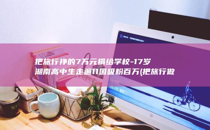 把旅行挣的7万元捐给学校-17岁湖南高中生走遍11国吸粉百万 (把旅行做成了事业)