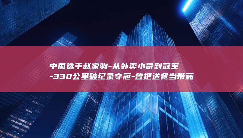 中国选手赵家驹-从外卖小哥到冠军-330公里破纪录夺冠-曾把送餐当带薪训练-巨人之旅