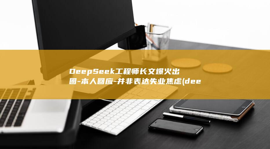 DeepSeek工程师长文爆火出圈-本人回应-并非表达失业焦虑 (deepseek开放平台)