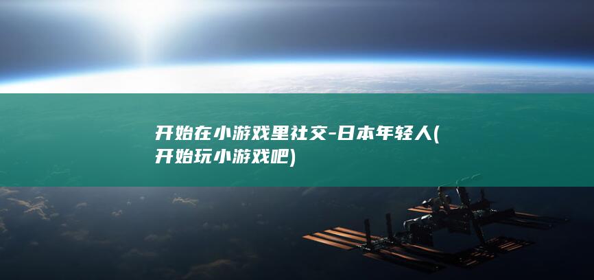 开始在小游戏里社交-日本年轻人 (开始玩小游戏吧)