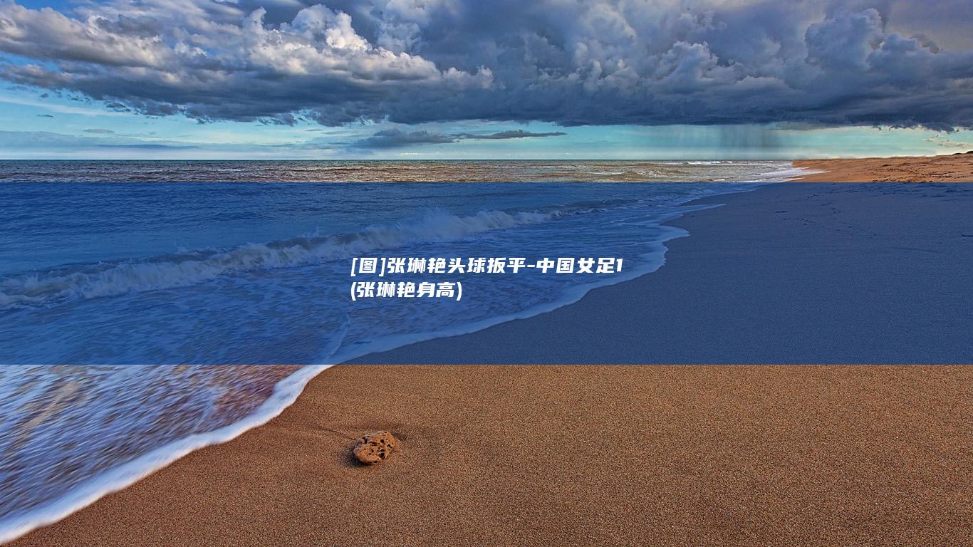 [图]张琳艳头球扳平-中国女足1 (张琳艳身高)