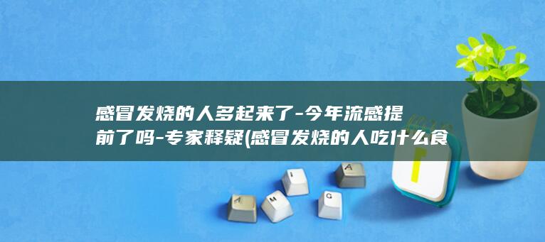 感冒发烧的人多起来了-今年流感提前了吗-专家释疑 (感冒发烧的人吃什么食物比较好)