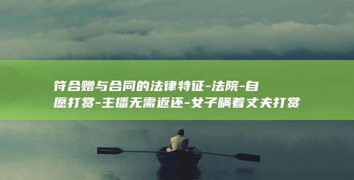 符合赠与合同的法律特征-法院-自愿打赏-主播无需返还-女子瞒着丈夫打赏主播27万元 (符合赠与合同的条件)