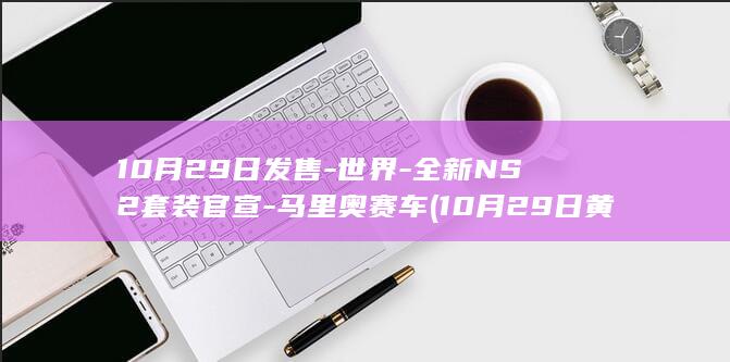 10月29日发售-世界-全新NS2套装官宣-马里奥赛车 (10月29日黄道吉日查询)