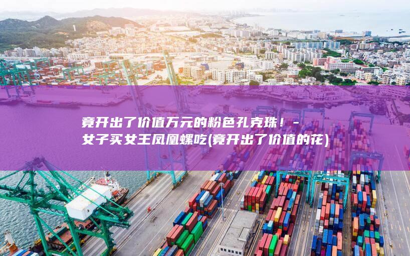 竟开出了价值万元的粉色孔克珠！-女子买女王凤凰螺吃 (竟开出了价值的花)
