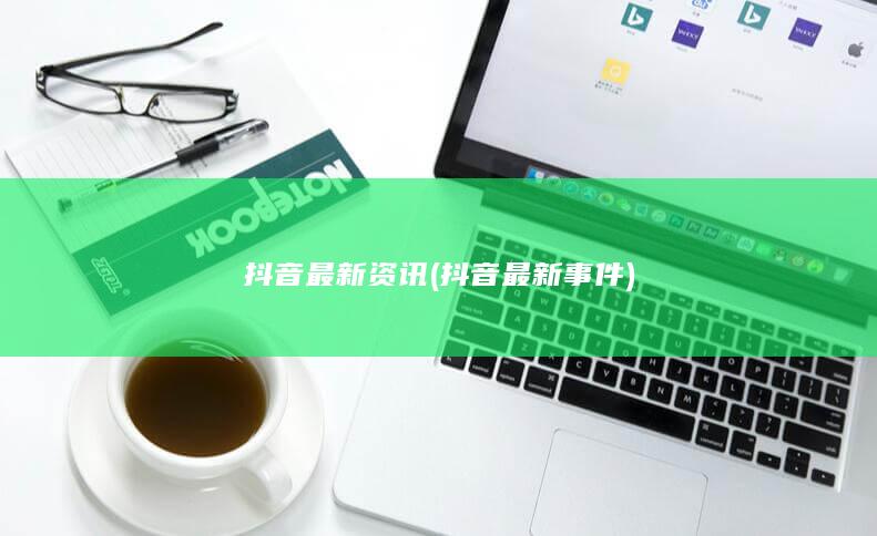 抖音最新资讯 (抖音最新事件)