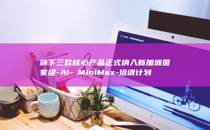 旗下三款核心产品正式纳入新加坡国家级-AI-​MiniMax-培训计划 (旗下三款核心品牌)