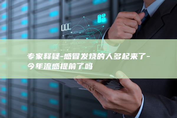 专家释疑-感冒发烧的人多起来了-今年流感提前了吗