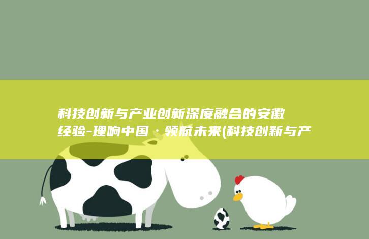 科技创新与产业创新深度融合的安徽经验-理响中国·领航未来 (科技创新与产)