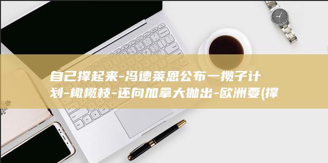自己撑起来-冯德莱恩公布一揽子计划-橄榄枝-还向加拿大抛出-欧洲要 (撑起自己的人生歌曲歌词)