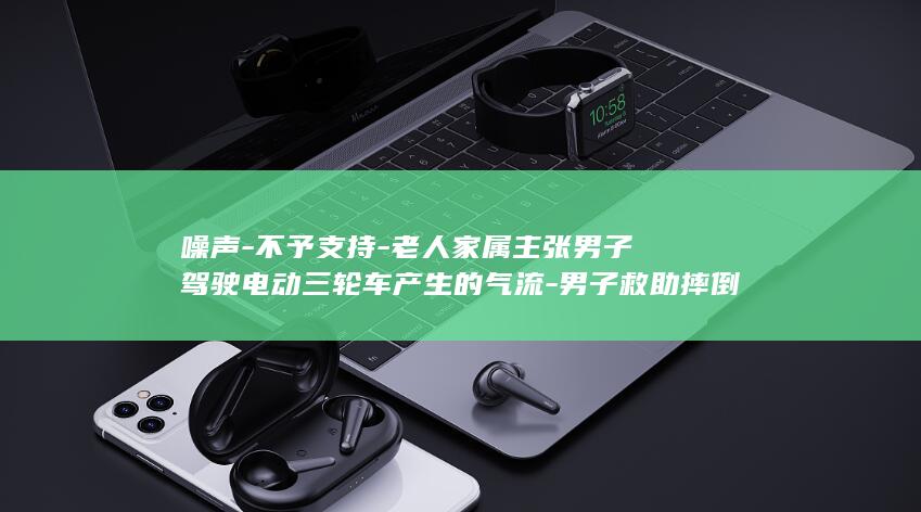 噪声-不予支持-老人家属主张男子驾驶电动三轮车产生的气流-男子救助摔倒老人反被索赔92万余元-法院-惊吓等非接触因素可能致老人摔倒 (噪声不唯分贝论 扰民即担责)