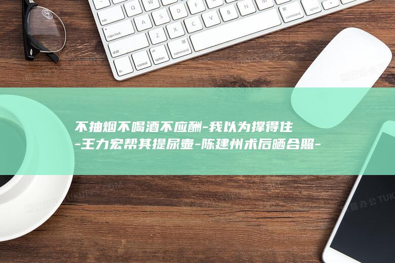 不抽烟不喝酒不应酬-我以为撑得住-王力宏帮其提尿壶-陈建州术后晒合照-6点起床送小孩上学-发长文自省-但6年每天只睡三四小时 (不抽烟不喝酒的幽默句子)