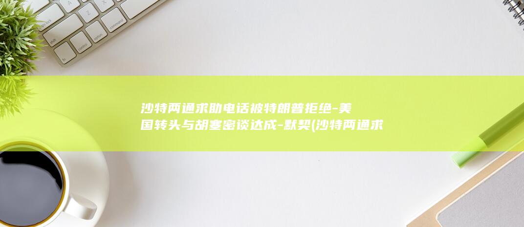沙特两通求助电话被特朗普拒绝-美国转头与胡塞密谈达成-默契 (沙特两通求助)