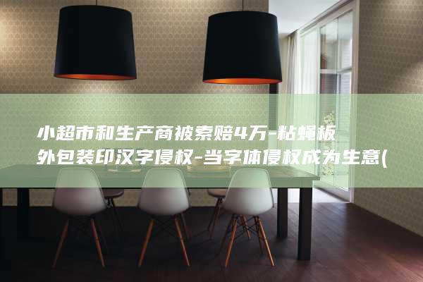 小超市和生产商被索赔4万-粘蝇板外包装印汉字侵权-当字体侵权成为生意 (小超市属于商超吗)