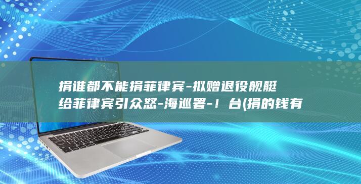 捐谁都不能捐菲律宾-拟赠退役舰艇给菲律宾引众怒-海巡署-！台 (捐的钱有人贪吗)