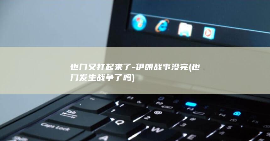 也门又打起来了-伊朗战事没完 (也门发生战争了吗)