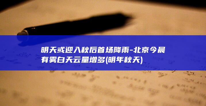 明天或迎入秋后首场降雨北京今晨有雾白天云量增