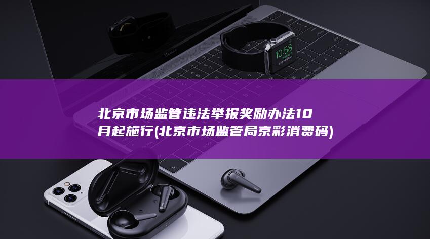 北京市场监管违法举报奖励办法10月起施行 (北京市场监管局京彩消费码)