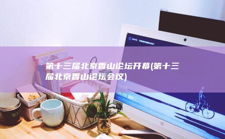第十三届北京香山论坛开幕 (第十三届北京香山论坛会议)
