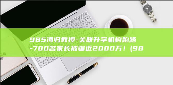 985海归教授-关联升学机构跑路-700名家长被骗近2000万! (985海归教授讲留学的教授叫什么)