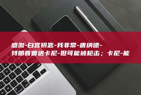 感激-白宫钥匙-我非常-唐纳德-特朗普曾送卡尼-但可能被枪击；卡尼-能进来 (白宫发言)