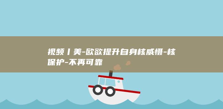 视频丨美-欧欲提升自身核威慑-核保护-不再可靠