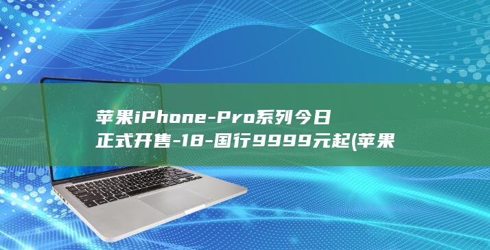 苹果iPhone-Pro系列今日正式开售-18-国行9999元起 (苹果iphone 18)