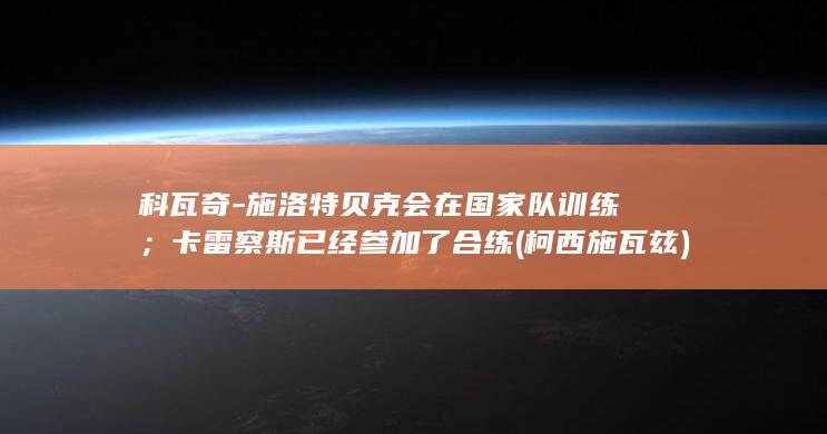 科瓦奇-施洛特贝克会在国家队训练;卡雷察斯已经参加了合练 (柯西施瓦兹)