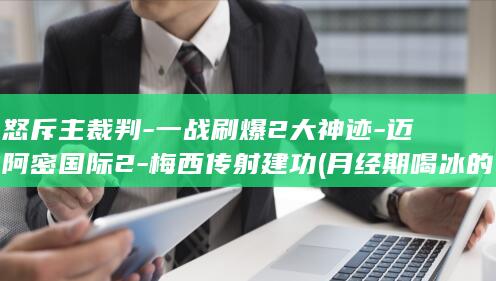 怒斥主裁判-一战刷爆2大神迹-迈阿密国际2-梅西传射建功 (月经期喝冰的会怎样)
