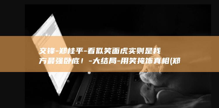 交锋-郑桂平-看似笑面虎实则是我方最强卧底！-大结局-用笑掩饰真相 (郑桂平是什么电视剧里的人物)