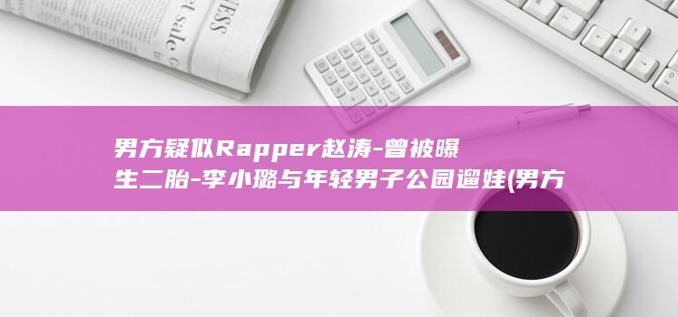 男方疑似Rapper赵涛-曾被曝生二胎-李小璐与年轻男子公园遛娃 (男方疑似ra)