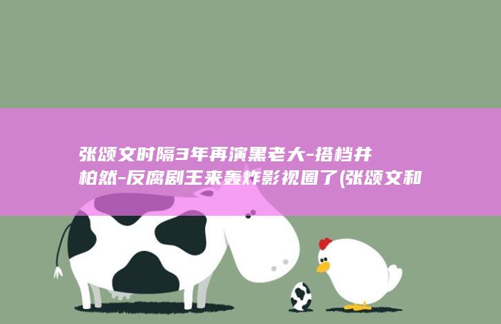 张颂文时隔3年再演黑老大-搭档井柏然-反腐剧王来轰炸影视圈了 (张颂文和谁最火)