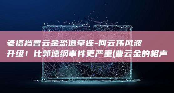 老搭档曹云金恐遭牵连-何云伟风波升级！比郭德纲事件更严重 (曹云金的相声搭挡)