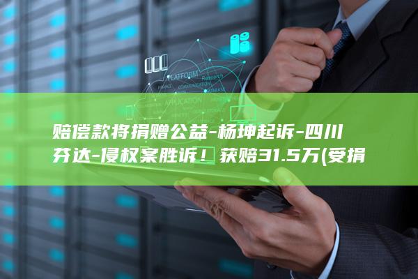 赔偿款将捐赠公益-杨坤起诉-四川芬达-侵权案胜诉！获赔31.5万 (受捐赠的资产怎么入账)