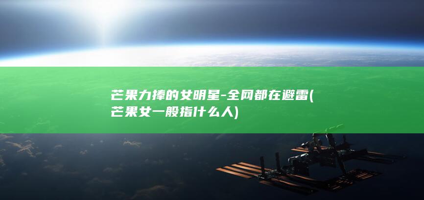 芒果力捧的女明星-全网都在避雷 (芒果女一般指什么人)