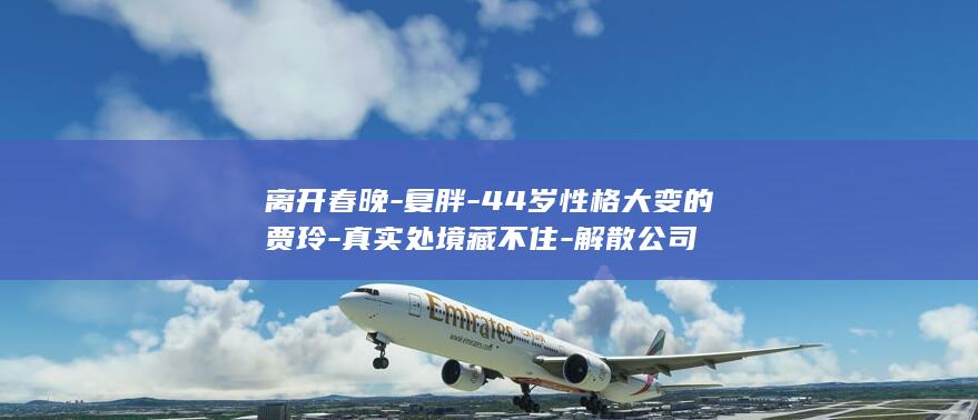 离开春晚-复胖-44岁性格大变的贾玲-真实处境藏不住-解散公司