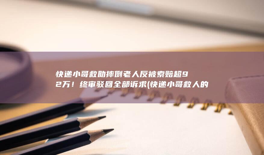 快递小哥救助摔倒老人反被索赔超92万!终审驳回全部诉求 (快递小哥救人的感人瞬间)