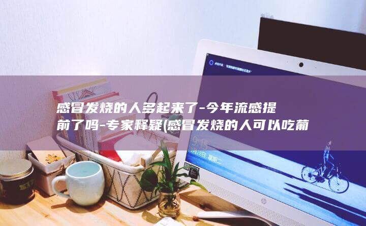 感冒发烧的人多起来了-今年流感提前了吗-专家释疑 (感冒发烧的人可以吃葡萄吗)